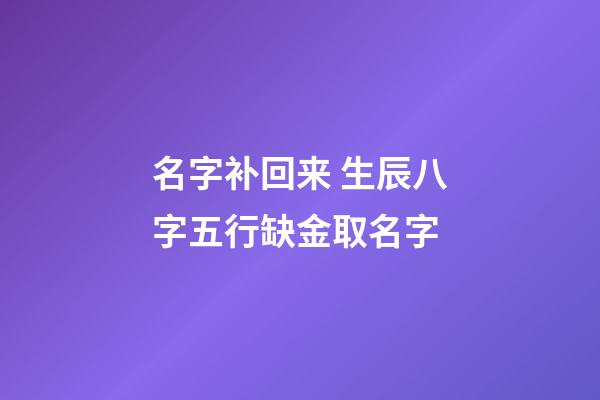 名字补回来 生辰八字五行缺金取名字